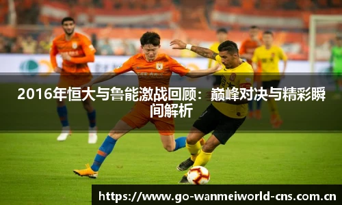 2016年恒大与鲁能激战回顾：巅峰对决与精彩瞬间解析